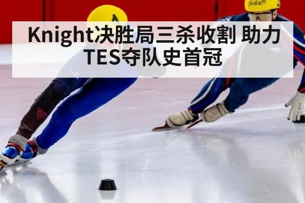 Knight决胜局三杀收割 助力TES夺队史首冠